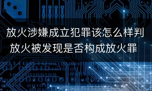 放火涉嫌成立犯罪该怎么样判 放火被发现是否构成放火罪
