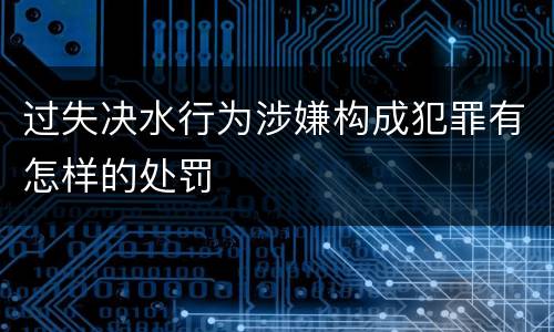 过失决水行为涉嫌构成犯罪有怎样的处罚
