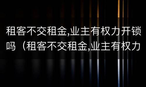 租客不交租金,业主有权力开锁吗（租客不交租金,业主有权力开锁吗怎么办）