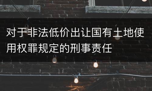 对于非法低价出让国有土地使用权罪规定的刑事责任