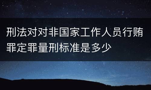 刑法对对非国家工作人员行贿罪定罪量刑标准是多少