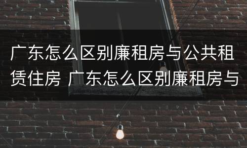 广东怎么区别廉租房与公共租赁住房 广东怎么区别廉租房与公共租赁住房呢