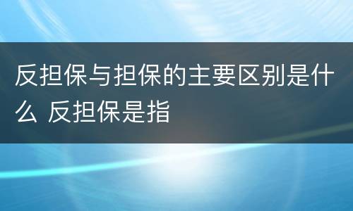 反担保与担保的主要区别是什么 反担保是指