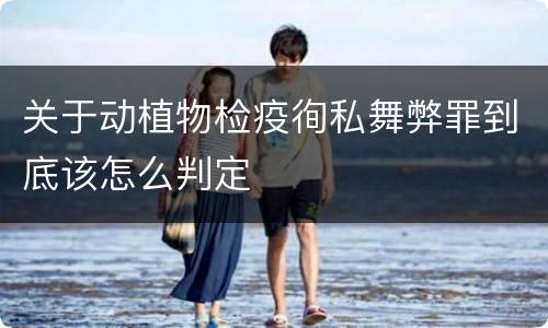 关于动植物检疫徇私舞弊罪到底该怎么判定