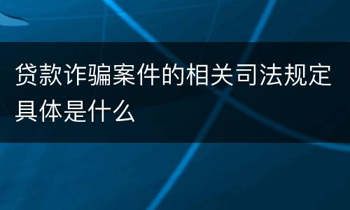 贷款诈骗案件的相关司法规定具体是什么