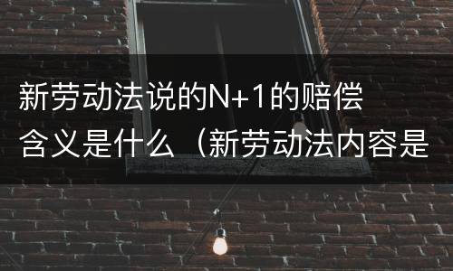新劳动法说的N+1的赔偿含义是什么（新劳动法内容是什么）