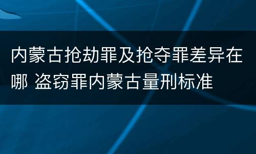 内蒙古抢劫罪及抢夺罪差异在哪 盗窃罪内蒙古量刑标准