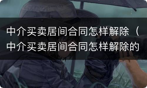 中介买卖居间合同怎样解除（中介买卖居间合同怎样解除的）