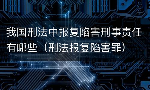 我国刑法中报复陷害刑事责任有哪些（刑法报复陷害罪）