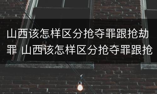 山西该怎样区分抢夺罪跟抢劫罪 山西该怎样区分抢夺罪跟抢劫罪呢