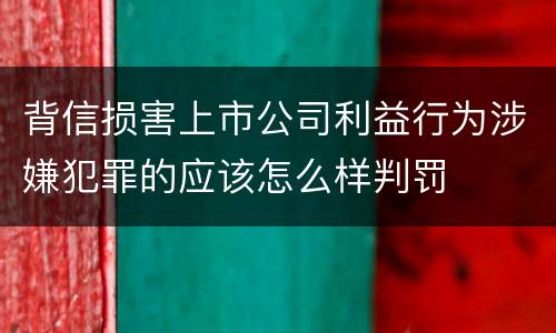 背信损害上市公司利益行为涉嫌犯罪的应该怎么样判罚