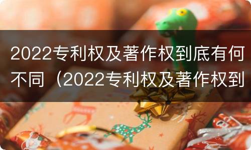2022专利权及著作权到底有何不同（2022专利权及著作权到底有何不同呢）