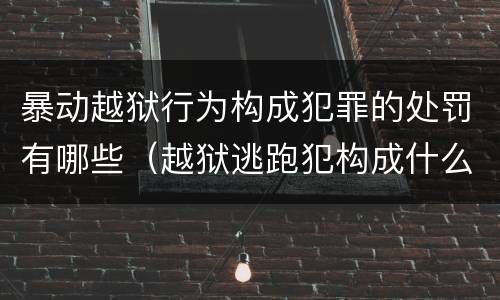 暴动越狱行为构成犯罪的处罚有哪些（越狱逃跑犯构成什么罪）