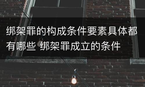 绑架罪的构成条件要素具体都有哪些 绑架罪成立的条件