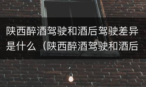 陕西醉酒驾驶和酒后驾驶差异是什么（陕西醉酒驾驶和酒后驾驶差异是什么意思）