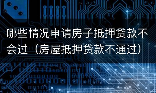 哪些情况申请房子抵押贷款不会过（房屋抵押贷款不通过）