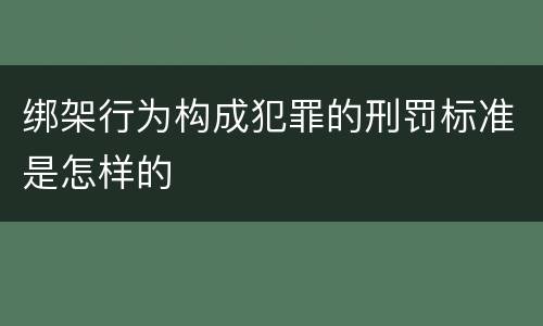 绑架行为构成犯罪的刑罚标准是怎样的
