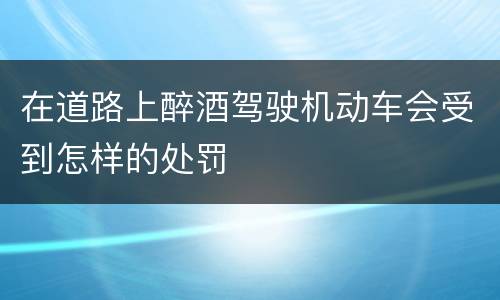 在道路上醉酒驾驶机动车会受到怎样的处罚