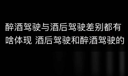 醉酒驾驶与酒后驾驶差别都有啥体现 酒后驾驶和醉酒驾驶的区别