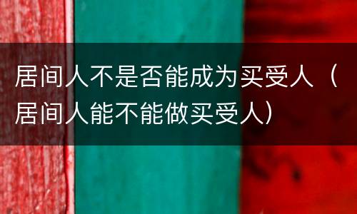 居间人不是否能成为买受人（居间人能不能做买受人）