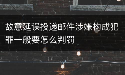故意延误投递邮件涉嫌构成犯罪一般要怎么判罚