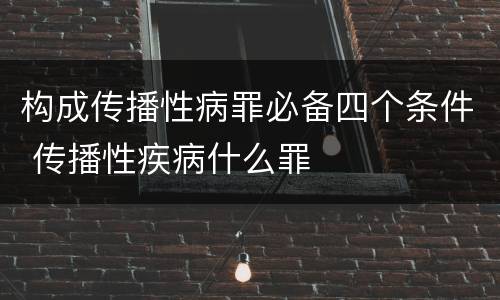构成传播性病罪必备四个条件 传播性疾病什么罪