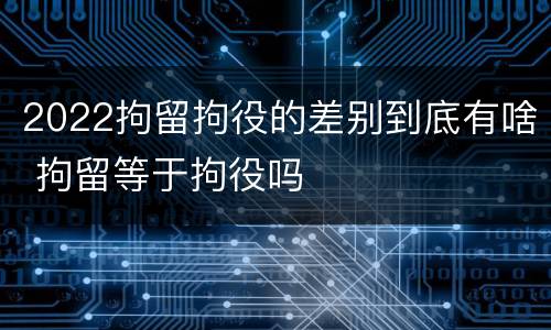 2022拘留拘役的差别到底有啥 拘留等于拘役吗