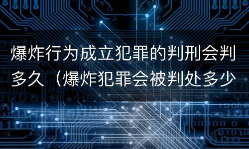 爆炸行为成立犯罪的判刑会判多久（爆炸犯罪会被判处多少年）