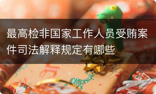 最高检非国家工作人员受贿案件司法解释规定有哪些
