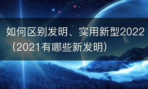 如何区别发明、实用新型2022（2021有哪些新发明）