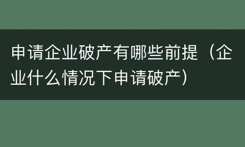 申请企业破产有哪些前提（企业什么情况下申请破产）