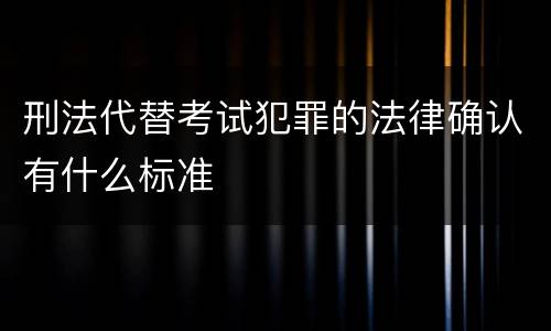 刑法代替考试犯罪的法律确认有什么标准