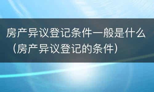 房产异议登记条件一般是什么（房产异议登记的条件）