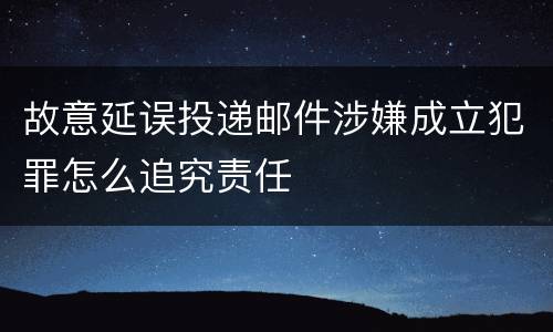 故意延误投递邮件涉嫌成立犯罪怎么追究责任