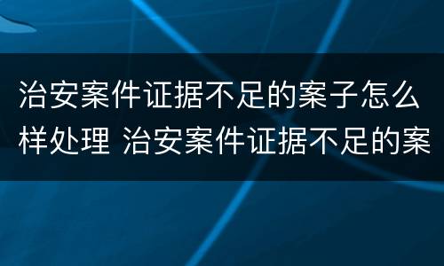 治安案件证据不足的案子怎么样处理 治安案件证据不足的案子怎么样处理呢