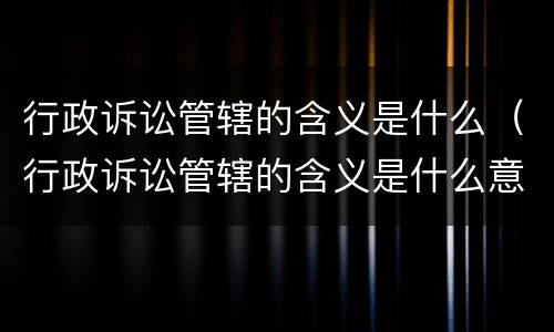 行政诉讼管辖的含义是什么（行政诉讼管辖的含义是什么意思）