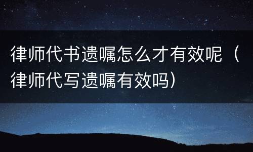 律师代书遗嘱怎么才有效呢（律师代写遗嘱有效吗）