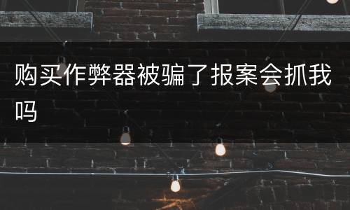 购买作弊器被骗了报案会抓我吗