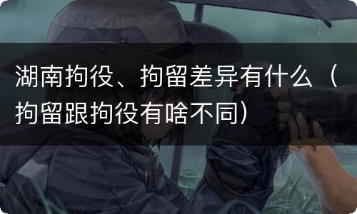湖南拘役、拘留差异有什么（拘留跟拘役有啥不同）