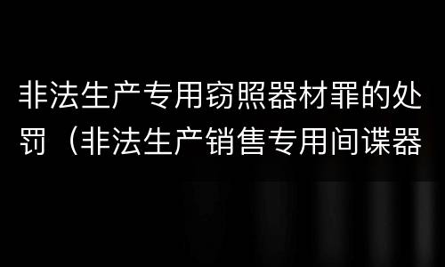 非法生产专用窃照器材罪的处罚（非法生产销售专用间谍器材或者窃听,对单位判处）