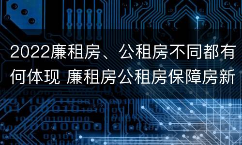 2022廉租房、公租房不同都有何体现 廉租房公租房保障房新政策