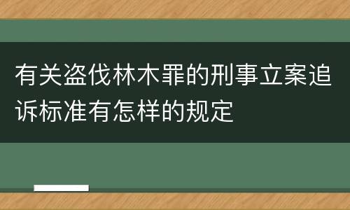 有关盗伐林木罪的刑事立案追诉标准有怎样的规定