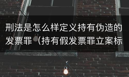 刑法是怎么样定义持有伪造的发票罪（持有假发票罪立案标准）