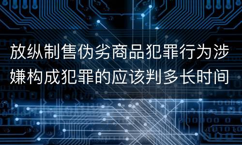 放纵制售伪劣商品犯罪行为涉嫌构成犯罪的应该判多长时间