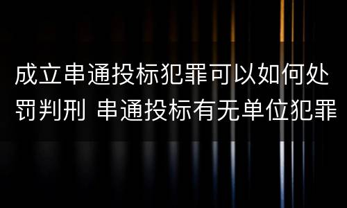成立串通投标犯罪可以如何处罚判刑 串通投标有无单位犯罪