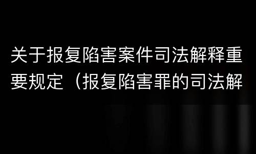 关于报复陷害案件司法解释重要规定（报复陷害罪的司法解释）