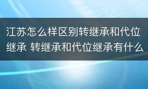 江苏怎么样区别转继承和代位继承 转继承和代位继承有什么区别
