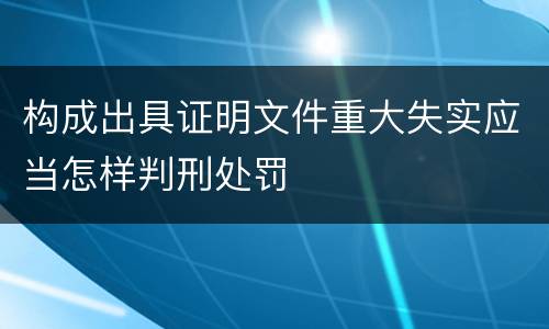 构成出具证明文件重大失实应当怎样判刑处罚