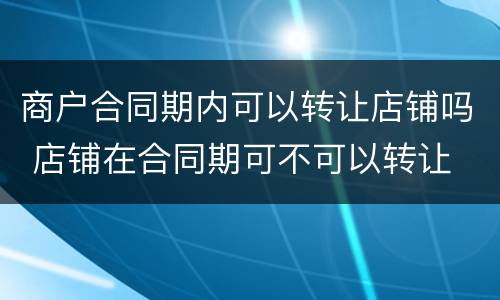 商户合同期内可以转让店铺吗 店铺在合同期可不可以转让