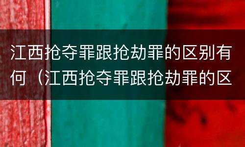 江西抢夺罪跟抢劫罪的区别有何（江西抢夺罪跟抢劫罪的区别有何不同）